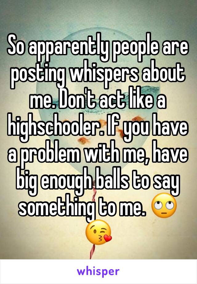 So apparently people are posting whispers about me. Don't act like a highschooler. If you have a problem with me, have big enough balls to say something to me. 🙄😘