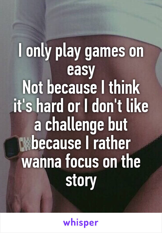 I only play games on easy
Not because I think it's hard or I don't like a challenge but because I rather wanna focus on the story