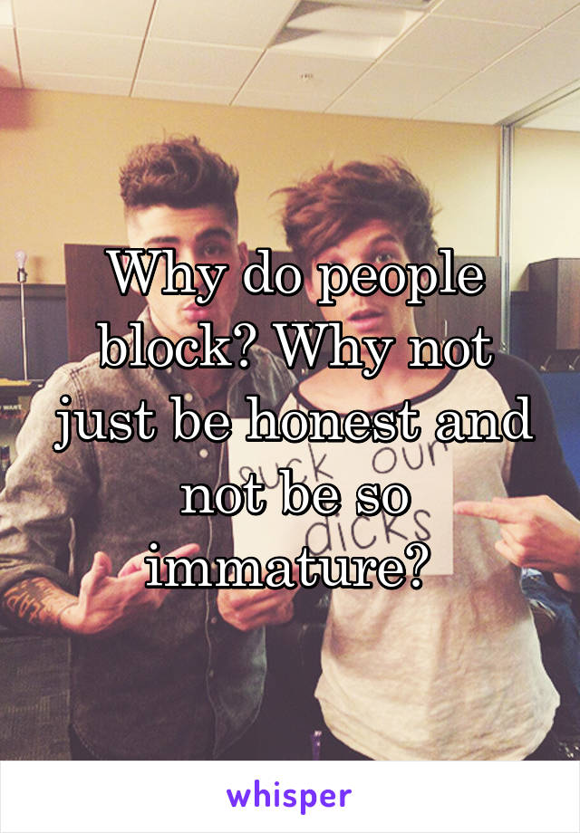 Why do people block? Why not just be honest and not be so immature? 