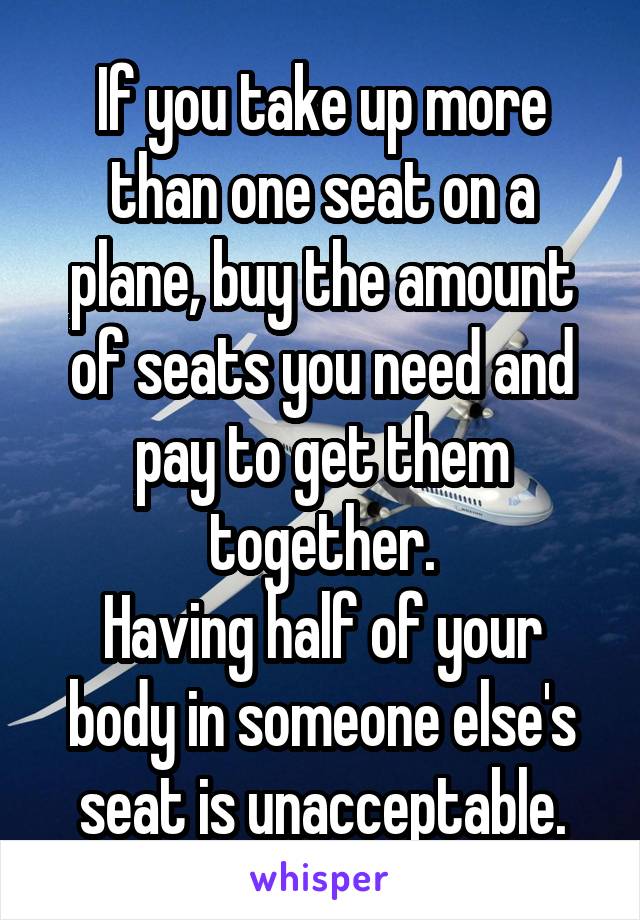If you take up more than one seat on a plane, buy the amount of seats you need and pay to get them together.
Having half of your body in someone else's seat is unacceptable.