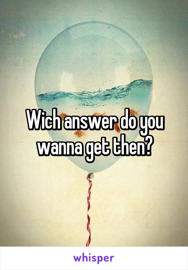 Wich answer do you wanna get then?