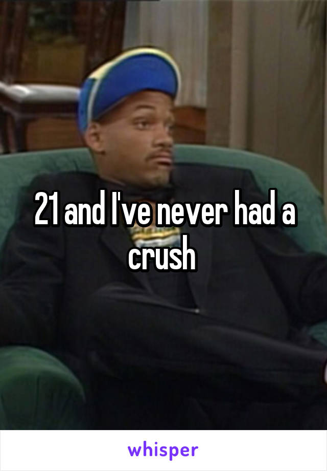 21 and I've never had a crush 