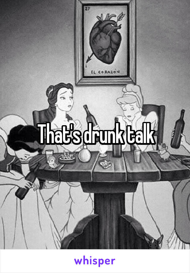 That's drunk talk