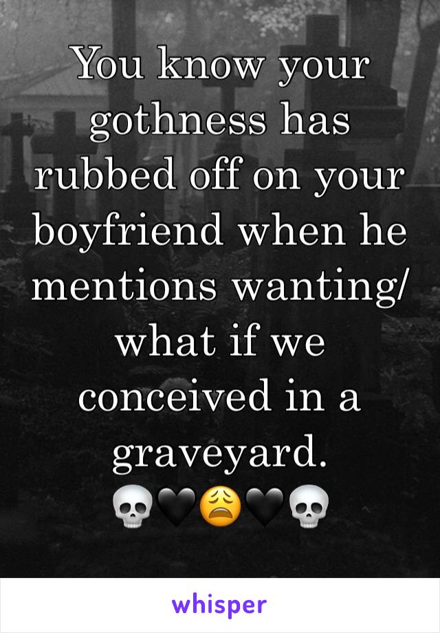 You know your gothness has rubbed off on your boyfriend when he mentions wanting/what if we conceived in a graveyard. 
💀🖤😩🖤💀