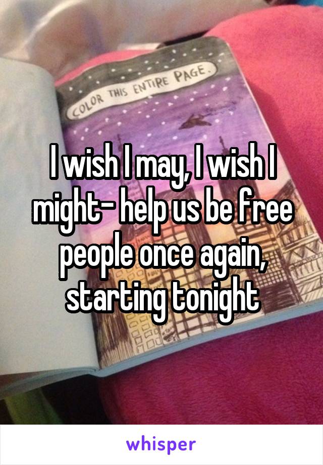 I wish I may, I wish I might- help us be free people once again, starting tonight