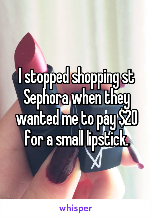 I stopped shopping st Sephora when they wanted me to pay $20 for a small lipstick.