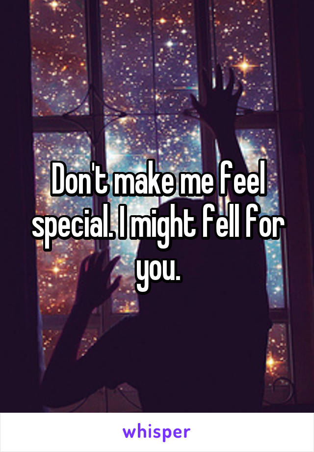 Don't make me feel special. I might fell for you.