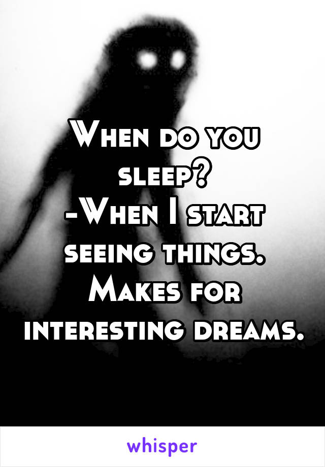 When do you sleep?
-When I start seeing things. Makes for interesting dreams.