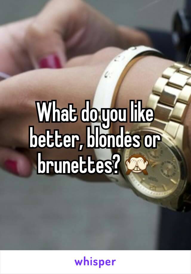 What do you like better, blondes or brunettes?🙈