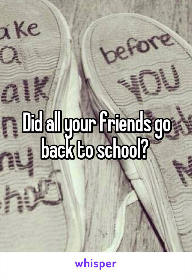 Did all your friends go back to school? 