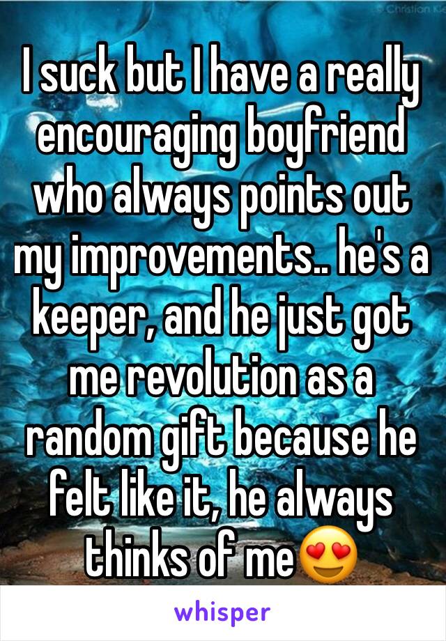 I suck but I have a really encouraging boyfriend who always points out my improvements.. he's a keeper, and he just got me revolution as a random gift because he felt like it, he always thinks of me😍