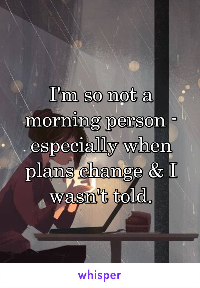 I'm so not a morning person - especially when plans change & I wasn't told.