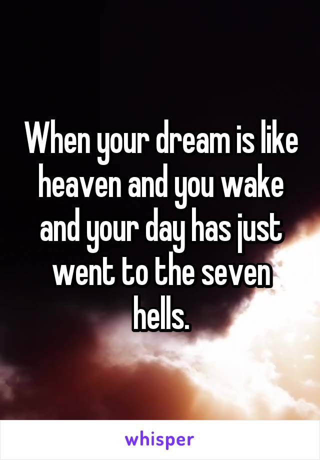 When your dream is like heaven and you wake and your day has just went to the seven hells.