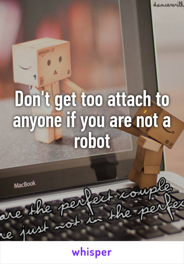 Don't get too attach to anyone if you are not a robot
