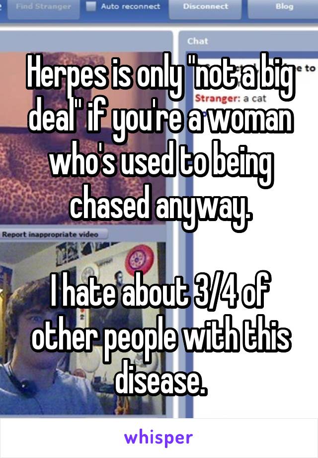 Herpes is only "not a big deal" if you're a woman who's used to being chased anyway.

I hate about 3/4 of other people with this disease.