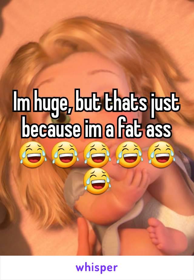 Im huge, but thats just because im a fat ass 😂😂😂😂😂😂