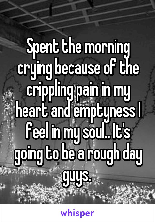 Spent the morning crying because of the crippling pain in my heart and emptyness I feel in my soul.. It's going to be a rough day guys. 