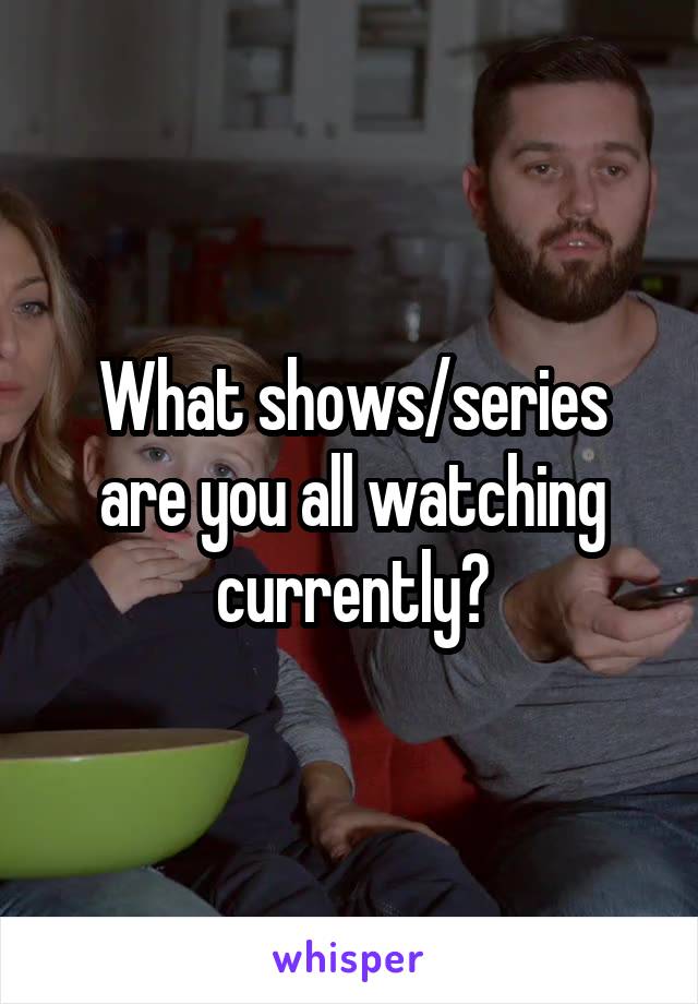 What shows/series are you all watching currently?