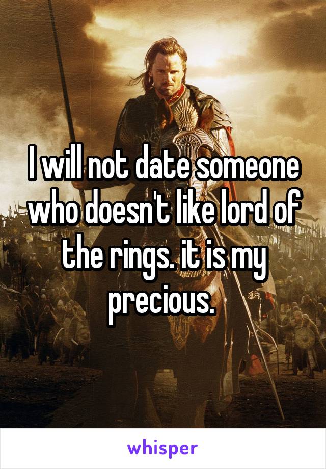 I will not date someone who doesn't like lord of the rings. it is my precious. 