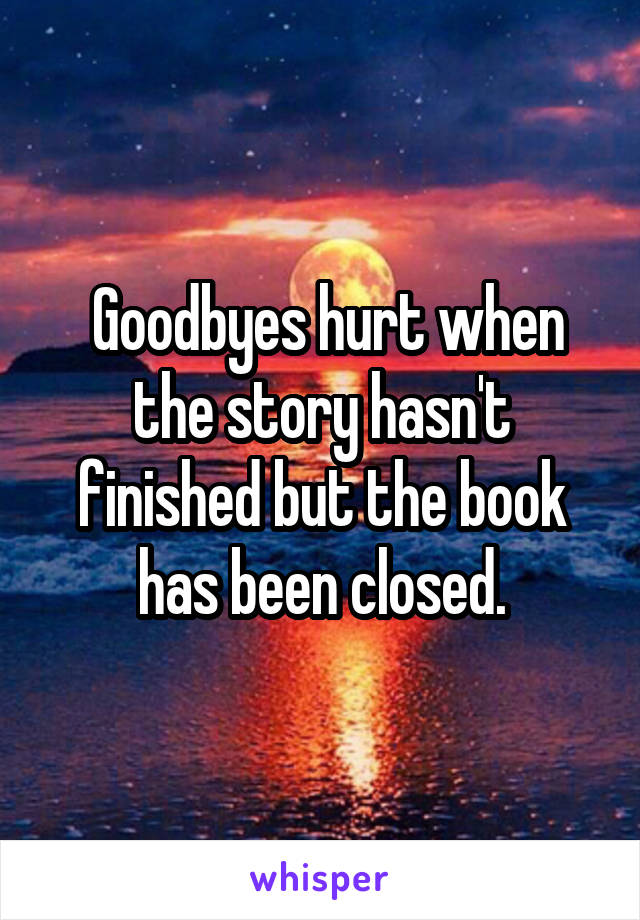  Goodbyes hurt when the story hasn't finished but the book has been closed.
