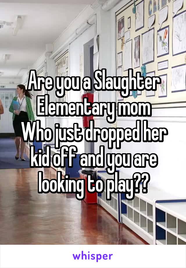 Are you a Slaughter Elementary mom
Who just dropped her kid off and you are looking to play??