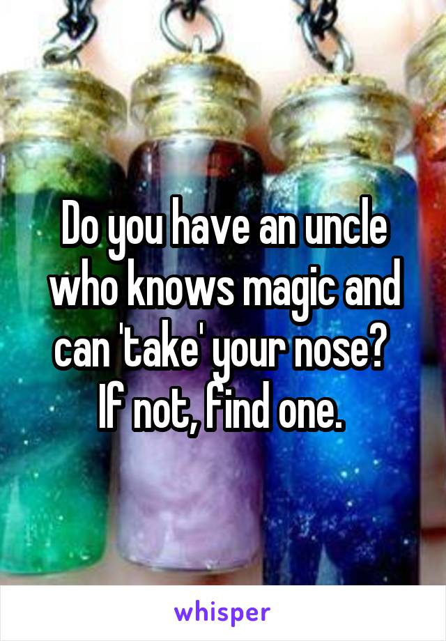 Do you have an uncle who knows magic and can 'take' your nose? 
If not, find one. 