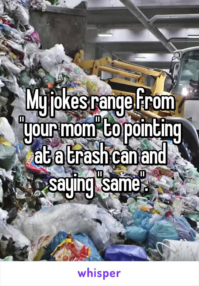 My jokes range from "your mom" to pointing at a trash can and saying "same". 