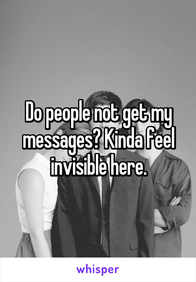 Do people not get my messages? Kinda feel invisible here.