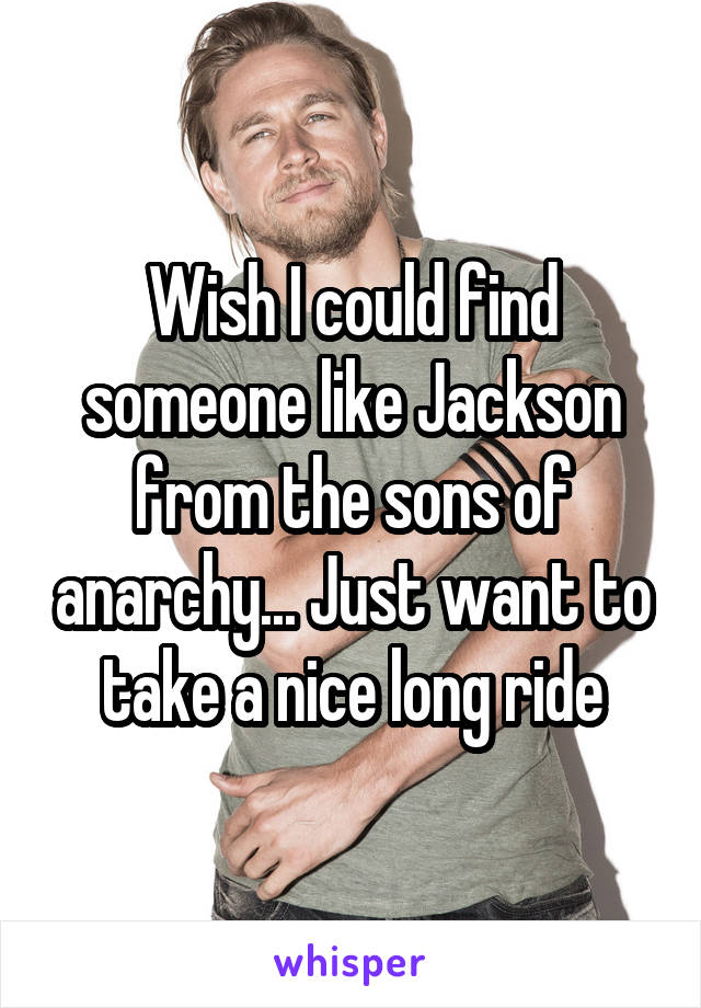 Wish I could find someone like Jackson from the sons of anarchy... Just want to take a nice long ride