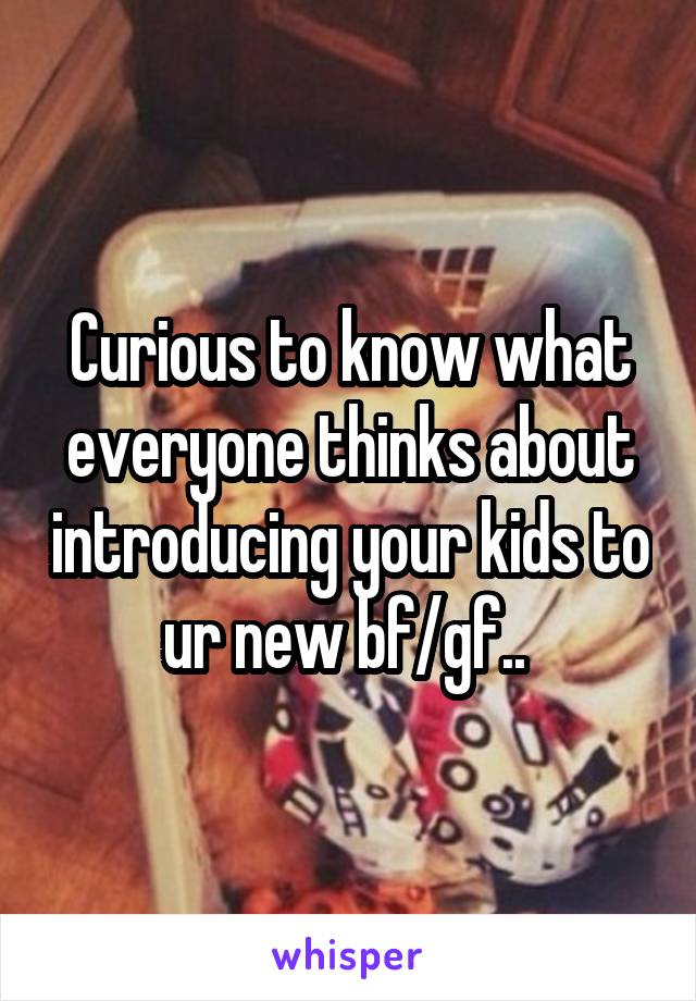 Curious to know what everyone thinks about introducing your kids to ur new bf/gf.. 