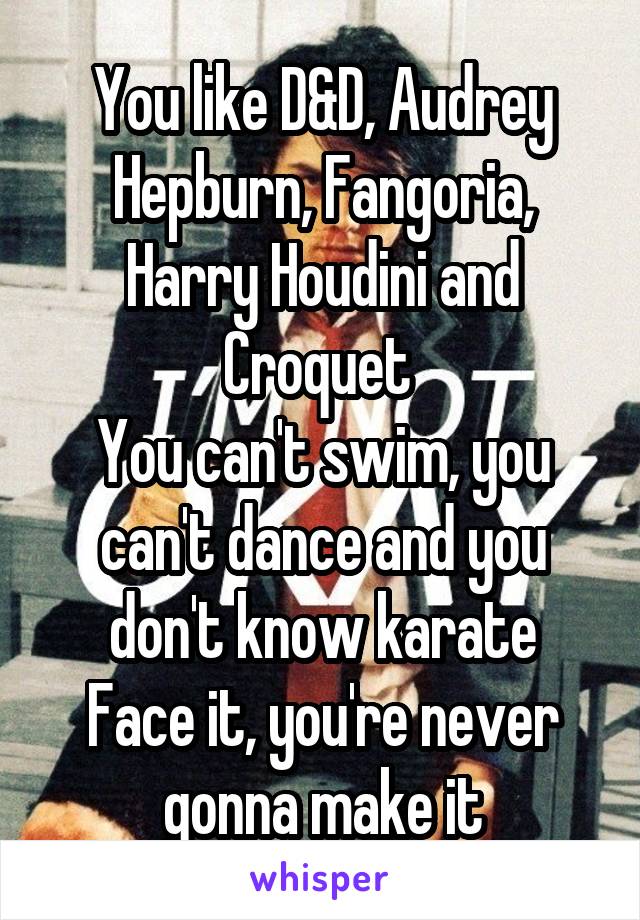You like D&D, Audrey Hepburn, Fangoria, Harry Houdini and Croquet 
You can't swim, you can't dance and you don't know karate
Face it, you're never gonna make it