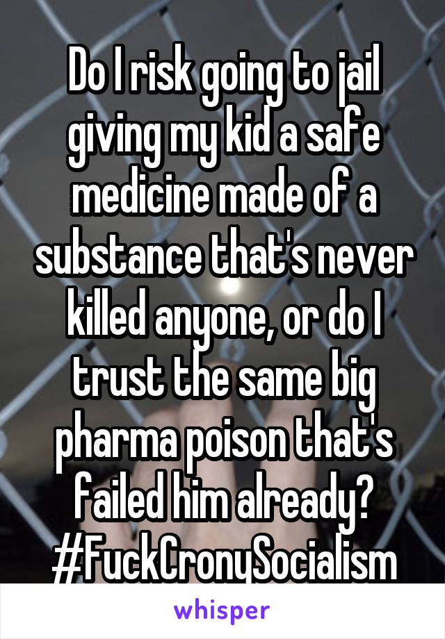 Do I risk going to jail giving my kid a safe medicine made of a substance that's never killed anyone, or do I trust the same big pharma poison that's failed him already?
#FuckCronySocialism