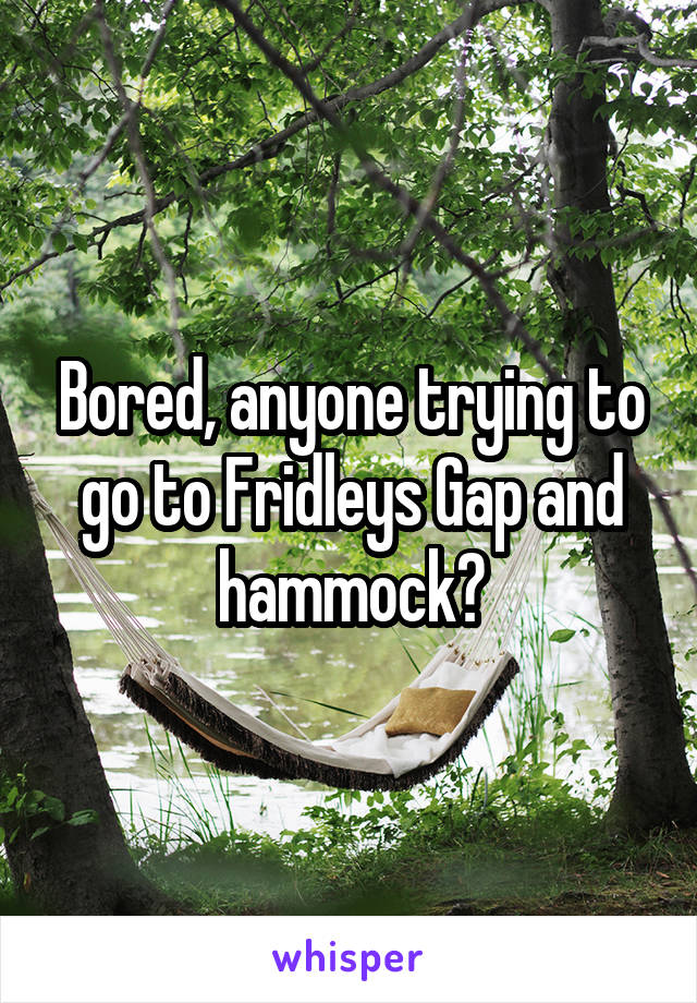 Bored, anyone trying to go to Fridleys Gap and hammock?