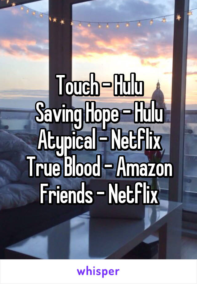 Touch - Hulu
Saving Hope - Hulu
Atypical - Netflix
True Blood - Amazon
Friends - Netflix