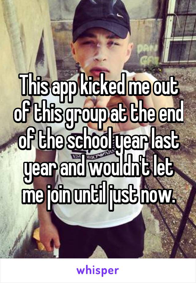 This app kicked me out of this group at the end of the school year last year and wouldn't let me join until just now.