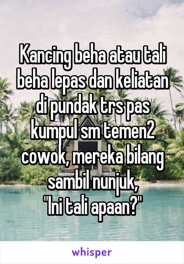 Kancing beha atau tali beha lepas dan keliatan di pundak trs pas kumpul sm temen2 cowok, mereka bilang sambil nunjuk,
"Ini tali apaan?"