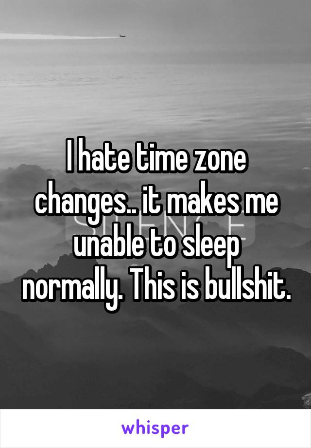 I hate time zone changes.. it makes me unable to sleep normally. This is bullshit.