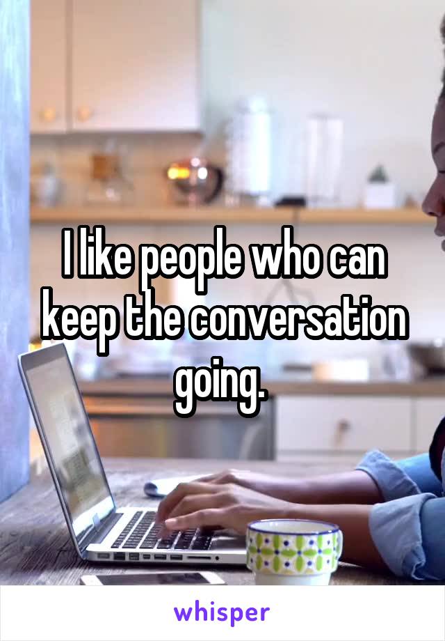 I like people who can keep the conversation going. 