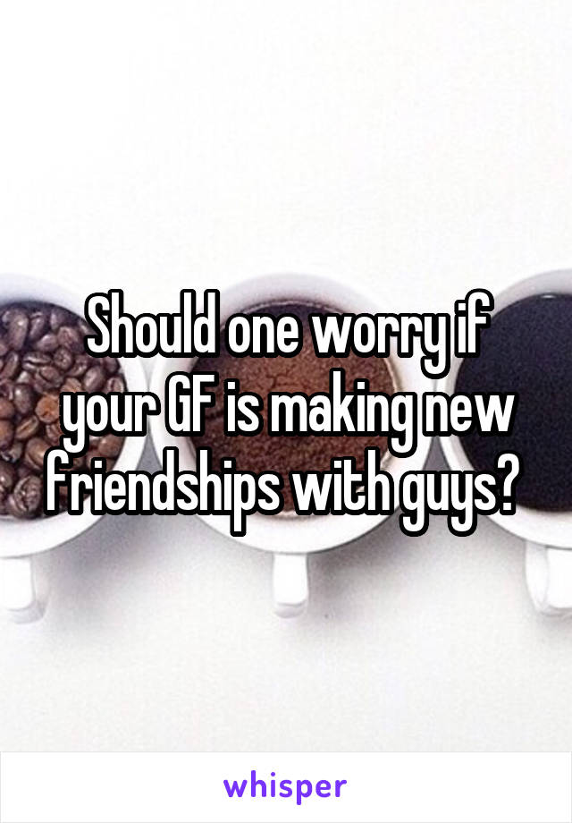 Should one worry if your GF is making new friendships with guys? 