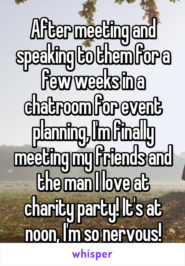After meeting and speaking to them for a few weeks in a chatroom for event planning, I'm finally meeting my friends and the man I love at charity party! It's at noon, I'm so nervous!