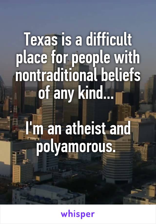 Texas is a difficult place for people with nontraditional beliefs of any kind... 

I'm an atheist and polyamorous. 

