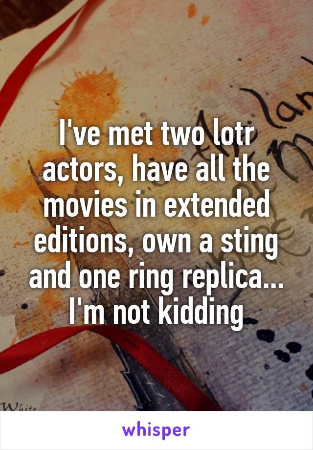 I've met two lotr actors, have all the movies in extended editions, own a sting and one ring replica... I'm not kidding
