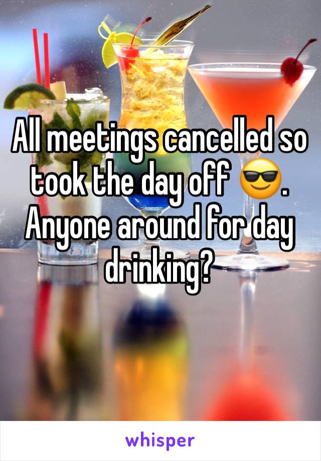 All meetings cancelled so took the day off 😎. Anyone around for day drinking?