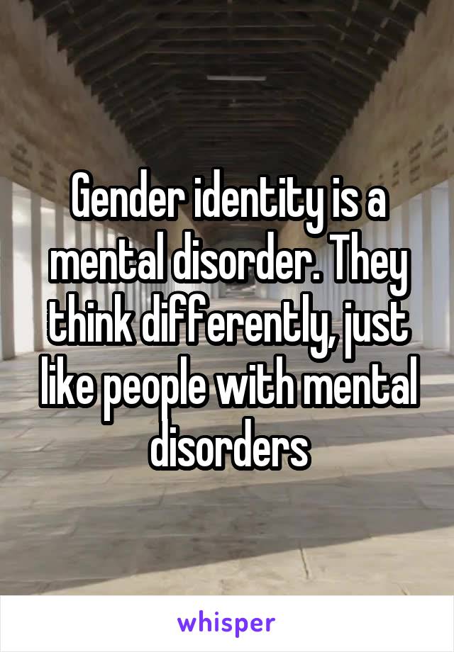 Gender identity is a mental disorder. They think differently, just like people with mental disorders