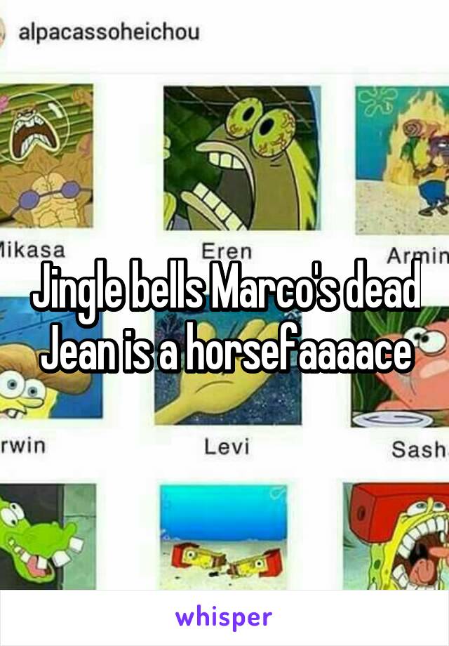Jingle bells Marco's dead
Jean is a horsefaaaace