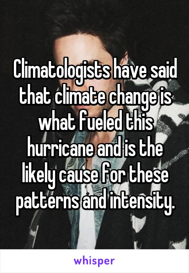 Climatologists have said that climate change is what fueled this hurricane and is the likely cause for these patterns and intensity.