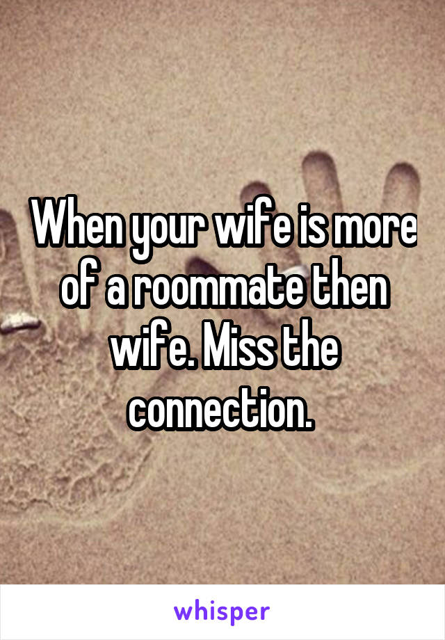 When your wife is more of a roommate then wife. Miss the connection. 