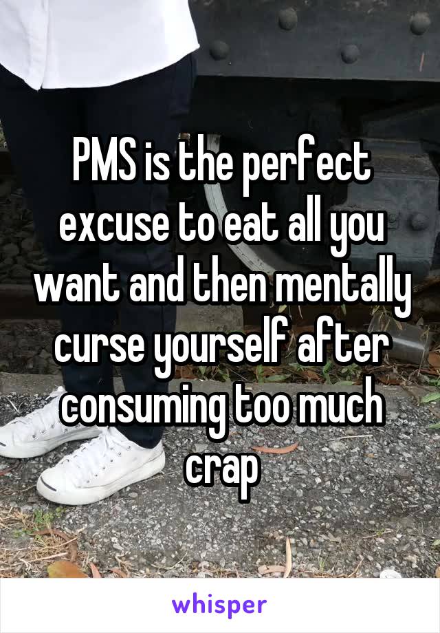 PMS is the perfect excuse to eat all you want and then mentally curse yourself after consuming too much crap
