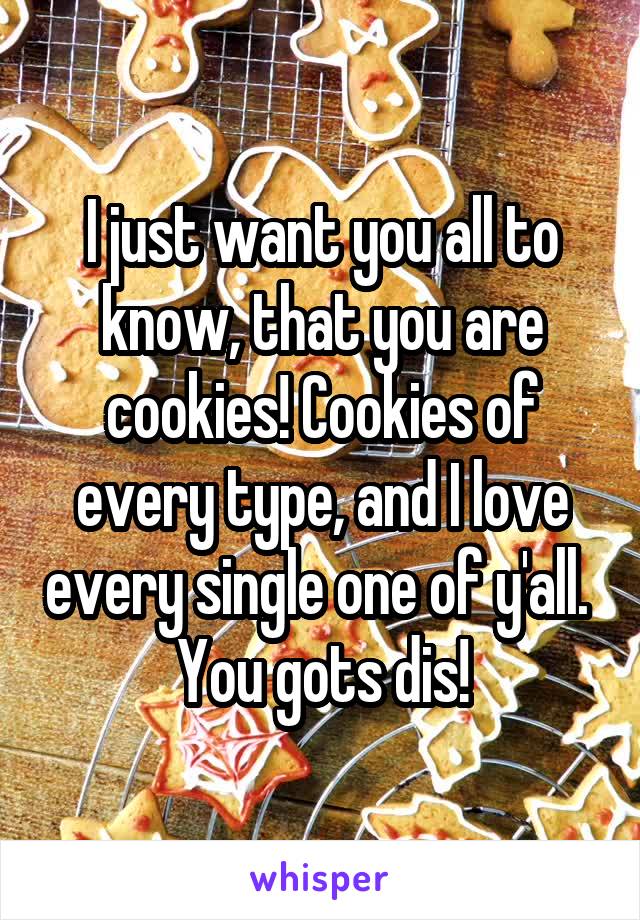 I just want you all to know, that you are cookies! Cookies of every type, and I love every single one of y'all. 
You gots dis!