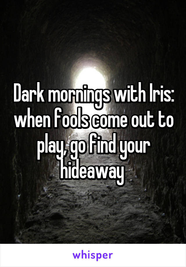 Dark mornings with Iris: when fools come out to play, go find your hideaway 